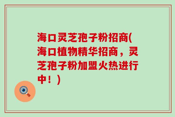 海口灵芝孢子粉招商(海口植物精华招商，灵芝孢子粉加盟火热进行中！)