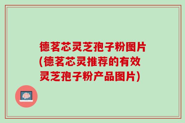 德茗芯灵芝孢子粉图片(德茗芯灵推荐的有效灵芝孢子粉产品图片)