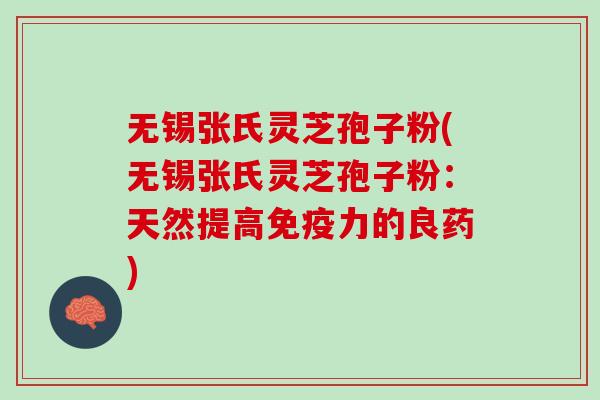 无锡张氏灵芝孢子粉(无锡张氏灵芝孢子粉：天然提高免疫力的良药)
