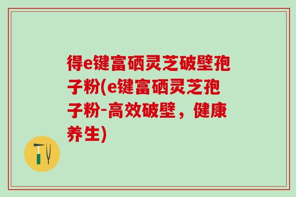 得e键富硒灵芝破壁孢子粉(e键富硒灵芝孢子粉-高效破壁，健康养生)