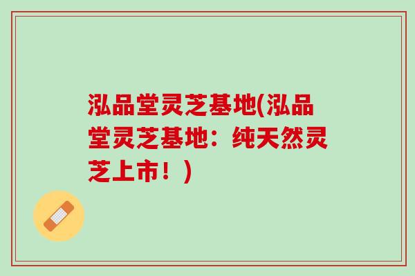 泓品堂灵芝基地(泓品堂灵芝基地：纯天然灵芝上市！)