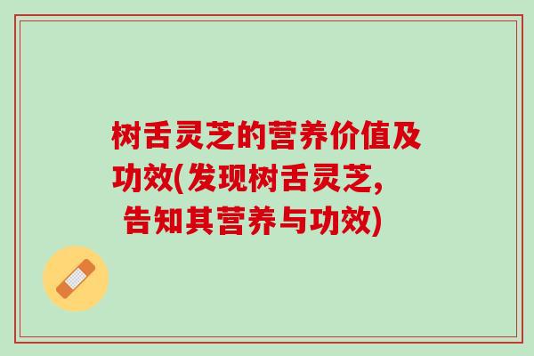 树舌灵芝的营养价值及功效(发现树舌灵芝, 告知其营养与功效)