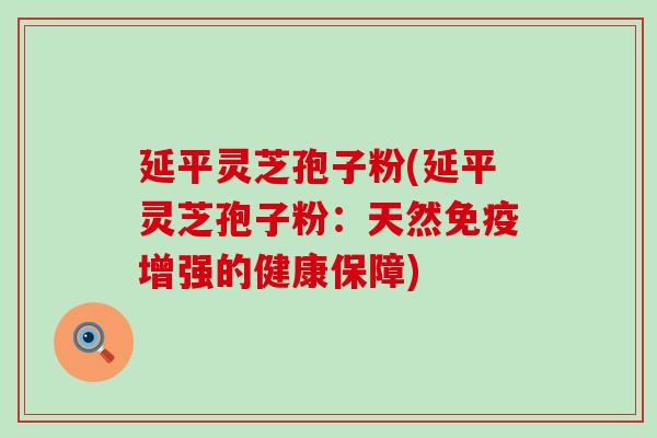 延平灵芝孢子粉(延平灵芝孢子粉：天然免疫增强的健康保障)