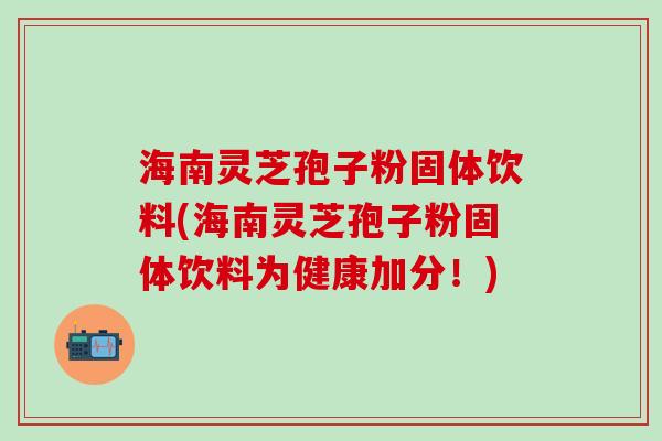 海南灵芝孢子粉固体饮料(海南灵芝孢子粉固体饮料为健康加分！)