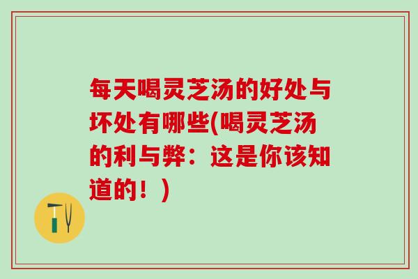 每天喝灵芝汤的好处与坏处有哪些(喝灵芝汤的利与弊：这是你该知道的！)