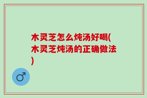 木灵芝怎么炖汤好喝(木灵芝炖汤的正确做法) 木灵芝怎么炖汤好喝(木灵芝炖汤的正确做法)