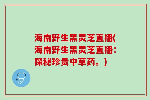 海南野生黑灵芝直播(海南野生黑灵芝直播：探秘珍贵中草药。)