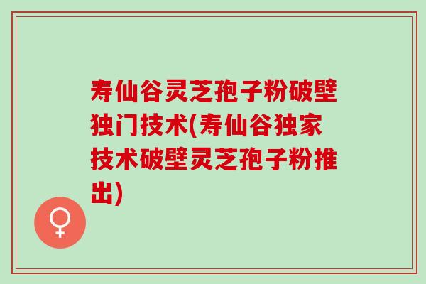 寿仙谷灵芝孢子粉破壁独门技术(寿仙谷独家技术破壁灵芝孢子粉推出)