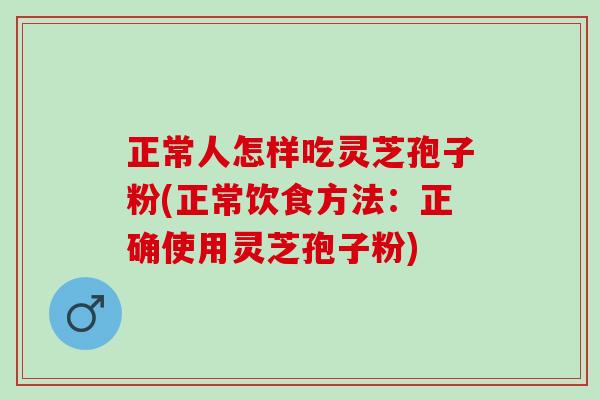 正常人怎样吃灵芝孢子粉(正常饮食方法：正确使用灵芝孢子粉)