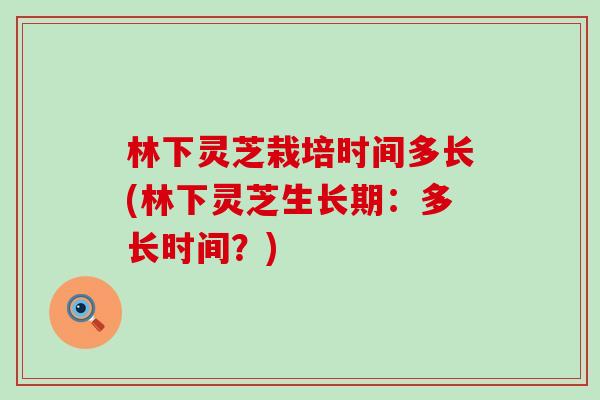 林下灵芝栽培时间多长(林下灵芝生长期：多长时间？)
