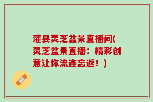 灌县灵芝盆景直播间(灵芝盆景直播：精彩创意让你流连忘返！)