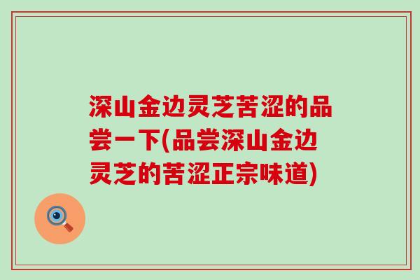 深山金边灵芝苦涩的品尝一下(品尝深山金边灵芝的苦涩正宗味道)