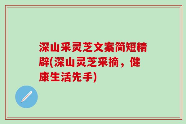 深山采灵芝文案简短精辟(深山灵芝采摘，健康生活先手)
