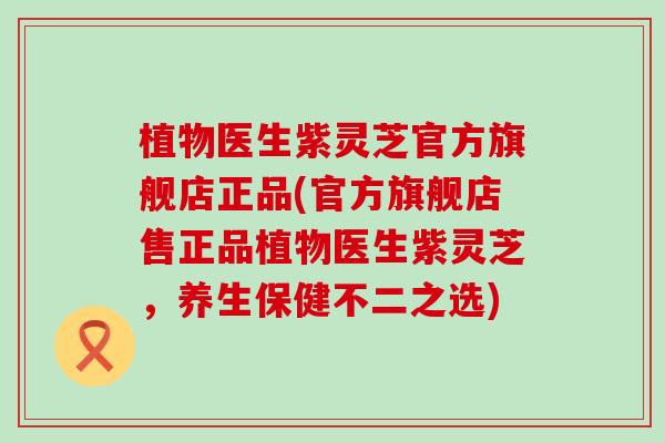 植物医生紫灵芝官方旗舰店正品(官方旗舰店售正品植物医生紫灵芝，养生保健不二之选)