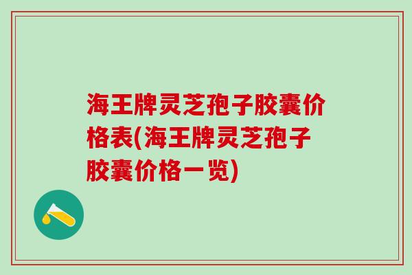 海王牌灵芝孢子胶囊价格表(海王牌灵芝孢子胶囊价格一览)