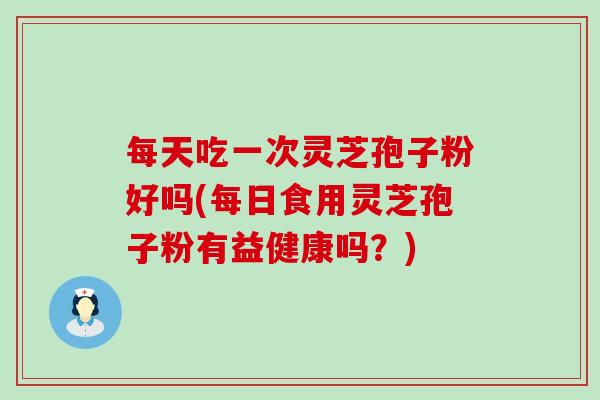 每天吃一次灵芝孢子粉好吗(每日食用灵芝孢子粉有益健康吗？)