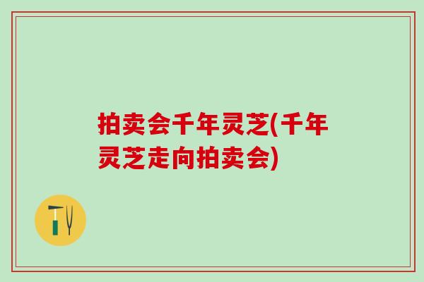 拍卖会千年灵芝(千年灵芝走向拍卖会)