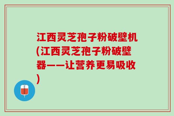 江西灵芝孢子粉破壁机(江西灵芝孢子粉破壁器——让营养更易吸收)