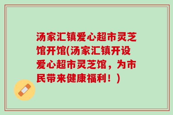 汤家汇镇爱心超市灵芝馆开馆(汤家汇镇开设爱心超市灵芝馆，为市民带来健康福利！)