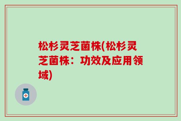 松杉灵芝菌株(松杉灵芝菌株：功效及应用领域)