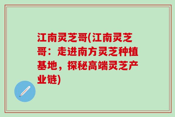 江南灵芝哥(江南灵芝哥：走进南方灵芝种植基地，探秘高端灵芝产业链)