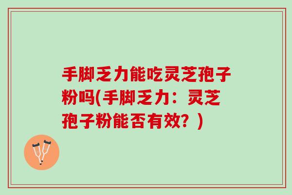 手脚乏力能吃灵芝孢子粉吗(手脚乏力：灵芝孢子粉能否有效？)