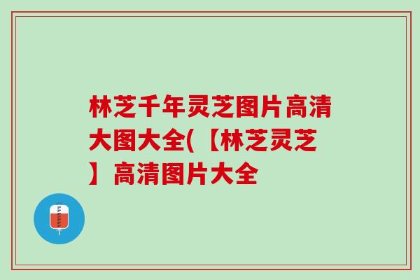 林芝千年灵芝图片高清大图大全(【林芝灵芝】高清图片大全