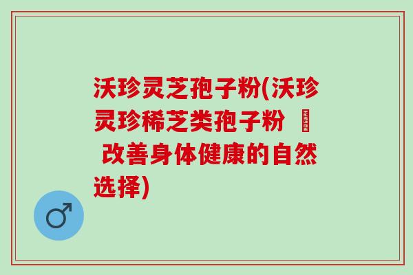 沃珍灵芝孢子粉(沃珍灵珍稀芝类孢子粉 – 改善身体健康的自然选择)