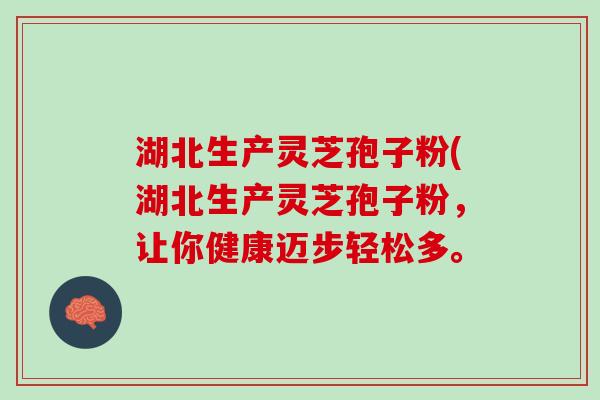 湖北生产灵芝孢子粉(湖北生产灵芝孢子粉，让你健康迈步轻松多。