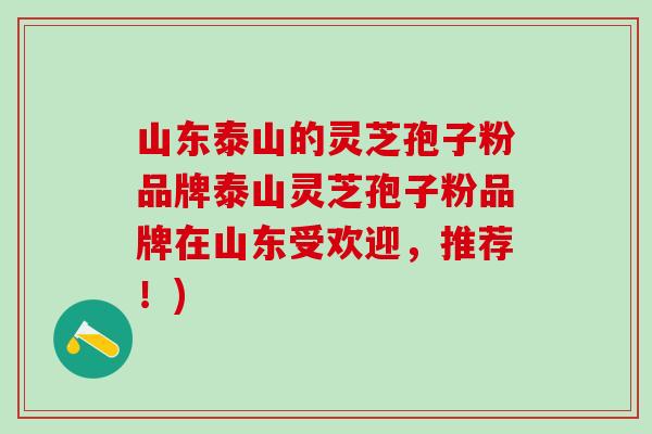 山东泰山的灵芝孢子粉品牌泰山灵芝孢子粉品牌在山东受欢迎，推荐！)