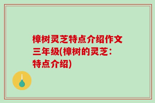 樟树灵芝特点介绍作文三年级(樟树的灵芝：特点介绍)