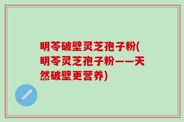 明苓破壁灵芝孢子粉(明苓灵芝孢子粉——天然破壁更营养)