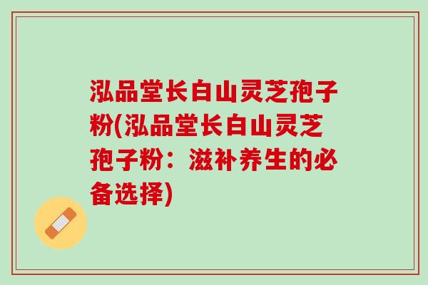 泓品堂长白山灵芝孢子粉(泓品堂长白山灵芝孢子粉：滋补养生的必备选择)
