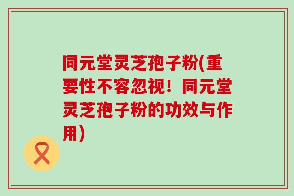 同元堂灵芝孢子粉(重要性不容忽视!同元堂灵芝孢子粉的功效与作用) 同元堂灵芝孢子粉(重要性不容忽视!同元堂灵芝孢子粉的功效与作用)