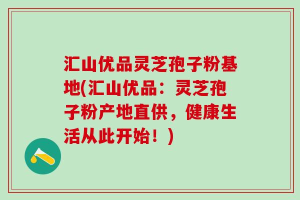 汇山优品灵芝孢子粉基地(汇山优品：灵芝孢子粉产地直供，健康生活从此开始！)