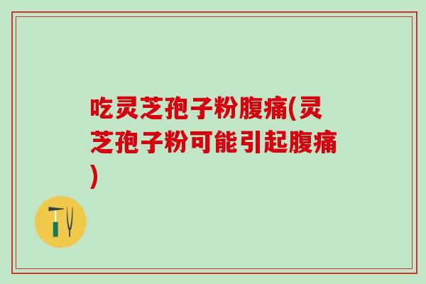 吃灵芝孢子粉腹痛(灵芝孢子粉可能引起腹痛)