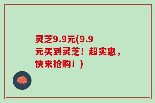灵芝9.9元(9.9元买到灵芝！超实惠，快来抢购！)