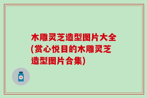 木雕灵芝造型图片大全(赏心悦目的木雕灵芝造型图片合集)