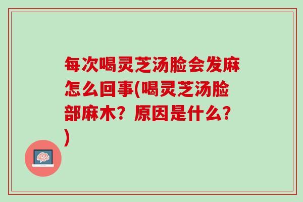 每次喝灵芝汤脸会发麻怎么回事(喝灵芝汤脸部麻木？原因是什么？)