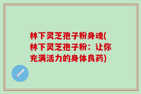 林下灵芝孢子粉身魂(林下灵芝孢子粉：让你充满活力的身体良药)
