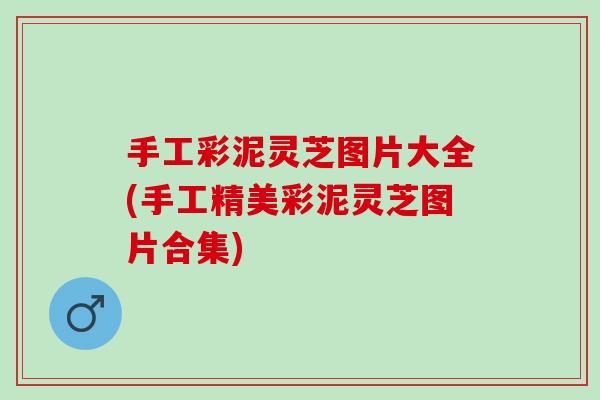 手工彩泥灵芝图片大全(手工精美彩泥灵芝图片合集)