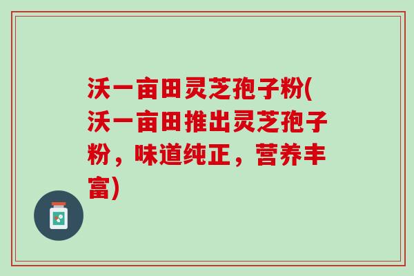 沃一亩田灵芝孢子粉(沃一亩田推出灵芝孢子粉，味道纯正，营养丰富)