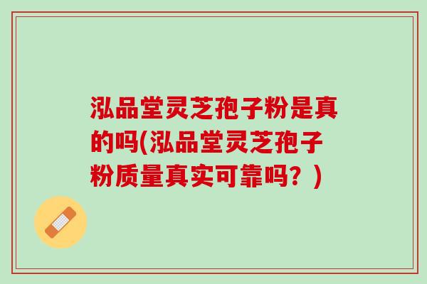 泓品堂灵芝孢子粉是真的吗(泓品堂灵芝孢子粉质量真实可靠吗？)