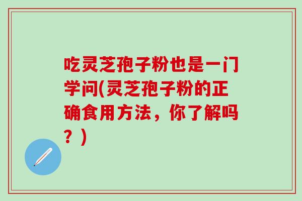吃灵芝孢子粉也是一门学问(灵芝孢子粉的正确食用方法，你了解吗？)