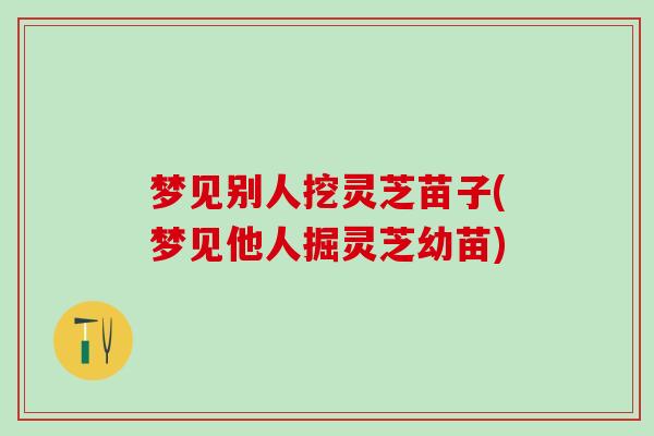 梦见别人挖灵芝苗子(梦见他人掘灵芝幼苗)