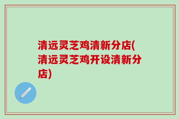 清远灵芝鸡清新分店(清远灵芝鸡开设清新分店)