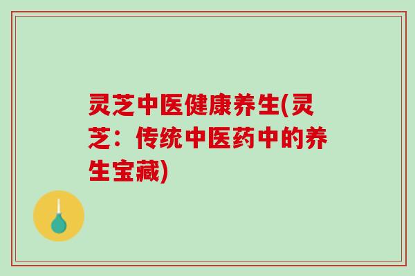 灵芝中医健康养生(灵芝：传统中医药中的养生宝藏)