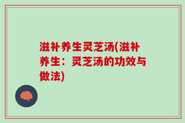 滋补养生灵芝汤(滋补养生：灵芝汤的功效与做法)