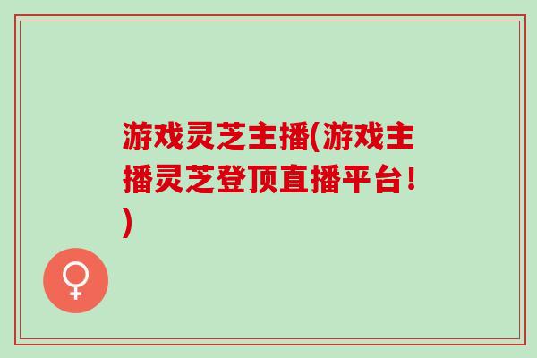 游戏灵芝主播(游戏主播灵芝登顶直播平台！)