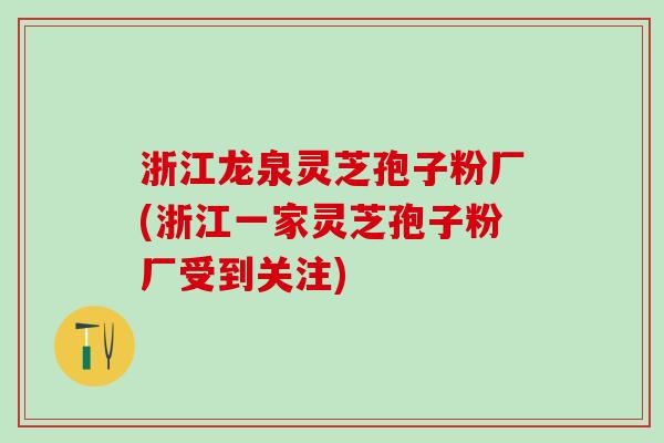 浙江龙泉灵芝孢子粉厂(浙江一家灵芝孢子粉厂受到关注)